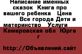 Написание именных сказок! Книга про вашего ребенка › Цена ­ 2 000 - Все города Дети и материнство » Услуги   . Кемеровская обл.,Юрга г.